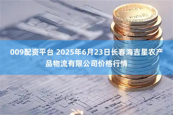 009配资平台 2025年6月23日长春海吉星农产品物流有限公司价格行情