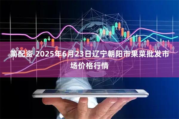 简配资 2025年6月23日辽宁朝阳市果菜批发市场价格行情