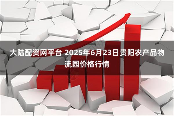 大陆配资网平台 2025年6月23日贵阳农产品物流园价格行情