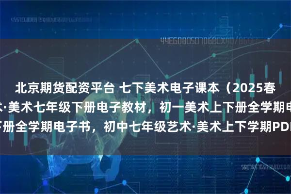 北京期货配资平台 七下美术电子课本（2025春新版），人教版初中艺术·美术七年级下册电子教材，初一美术上下册全学期电子书，初中七年级艺术·美术上下学期PDF高清电子课本！