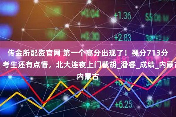 传金所配资官网 第一个高分出现了！裸分713分，考生还有点懵，北大连夜上门截胡_潘睿_成绩_内蒙古