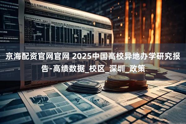 京海配资官网官网 2025中国高校异地办学研究报告-高绩数据_校区_深圳_政策