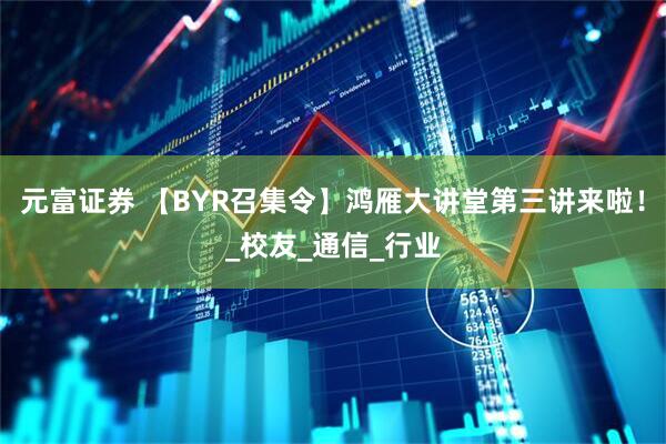 元富证券 【BYR召集令】鸿雁大讲堂第三讲来啦！_校友_通信_行业