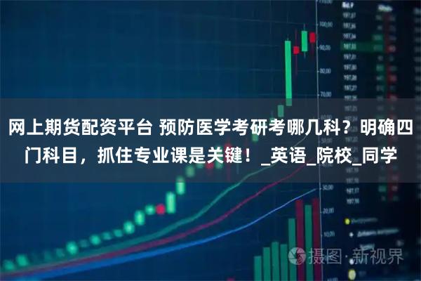 网上期货配资平台 预防医学考研考哪几科？明确四门科目，抓住专业课是关键！_英语_院校_同学