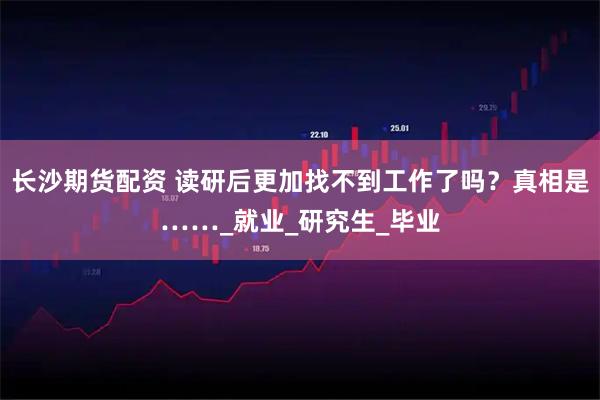 长沙期货配资 读研后更加找不到工作了吗？真相是……_就业_研究生_毕业
