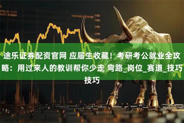 途乐证券配资官网 应届生收藏！考研考公就业全攻略：用过来人的教训帮你少走 弯路_岗位_赛道_技巧
