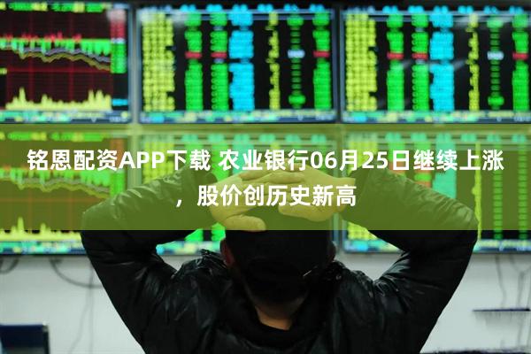 铭恩配资APP下载 农业银行06月25日继续上涨，股价创历史新高