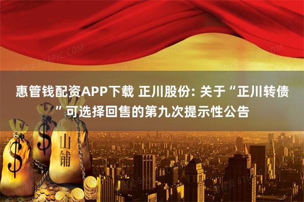 惠管钱配资APP下载 正川股份: 关于“正川转债”可选择回售的第九次提示性公告