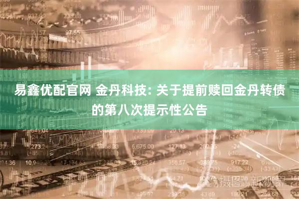 易鑫优配官网 金丹科技: 关于提前赎回金丹转债的第八次提示性公告