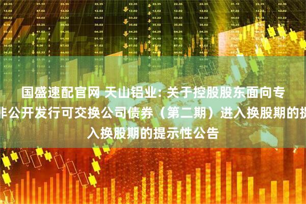 国盛速配官网 天山铝业: 关于控股股东面向专业投资者非公开发行可交换公司债券（第二期）进入换股期的提示性公告