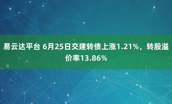 易云达平台 6月25日交建转债上涨1.21%，转股溢价率13.86%