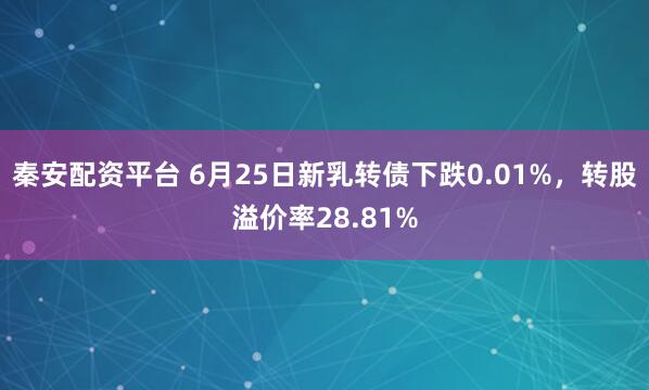 秦安配资平台 6月25日新乳转债下跌0.01%，转股溢价率28.81%
