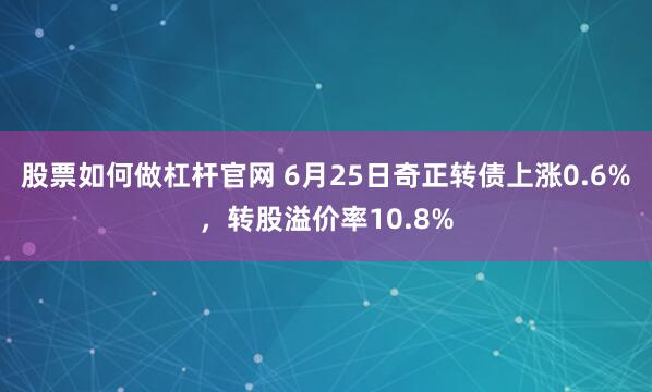 股票如何做杠杆官网 6月25日奇正转债上涨0.6%，转股溢价率10.8%