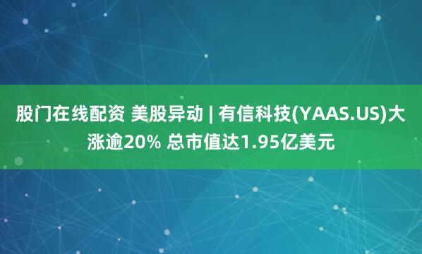 股门在线配资 美股异动 | 有信科技(YAAS.US)大涨逾20% 总市值达1.95亿美元