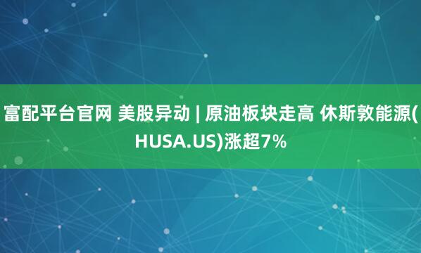富配平台官网 美股异动 | 原油板块走高 休斯敦能源(HUSA.US)涨超7%