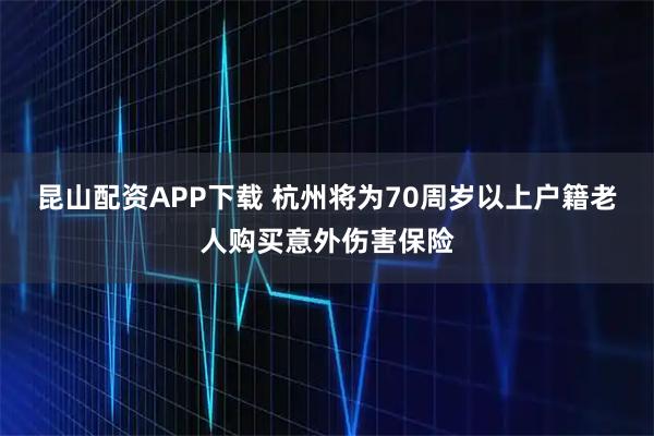 昆山配资APP下载 杭州将为70周岁以上户籍老人购买意外伤害保险