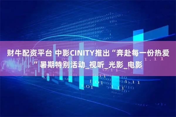 财牛配资平台 中影CINITY推出“奔赴每一份热爱”暑期特别活动_视听_光影_电影