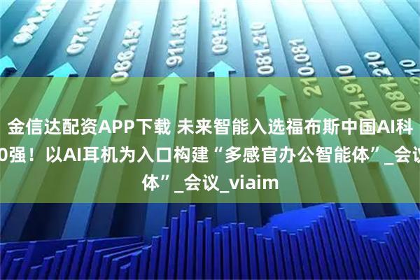 金信达配资APP下载 未来智能入选福布斯中国AI科技企业50强！以AI耳机为入口构建“多感官办公智能体”_会议_viaim