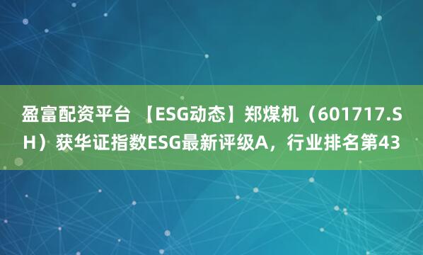 盈富配资平台 【ESG动态】郑煤机（601717.SH）获华证指数ESG最新评级A，行业排名第43