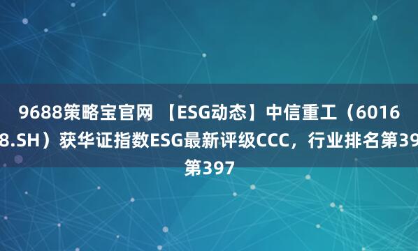 9688策略宝官网 【ESG动态】中信重工（601608.SH）获华证指数ESG最新评级CCC，行业排名第397