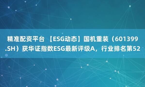 精准配资平台 【ESG动态】国机重装（601399.SH）获华证指数ESG最新评级A，行业排名第52