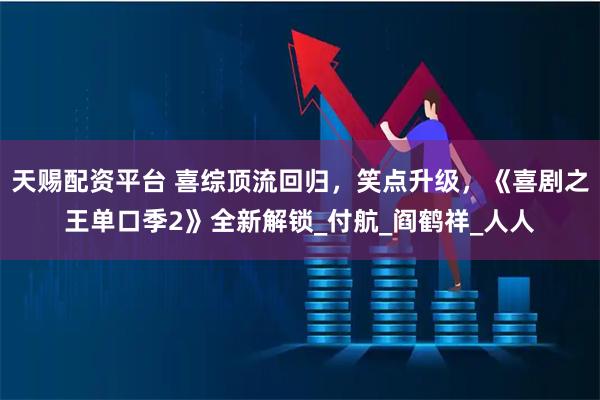 天赐配资平台 喜综顶流回归，笑点升级，《喜剧之王单口季2》全新解锁_付航_阎鹤祥_人人