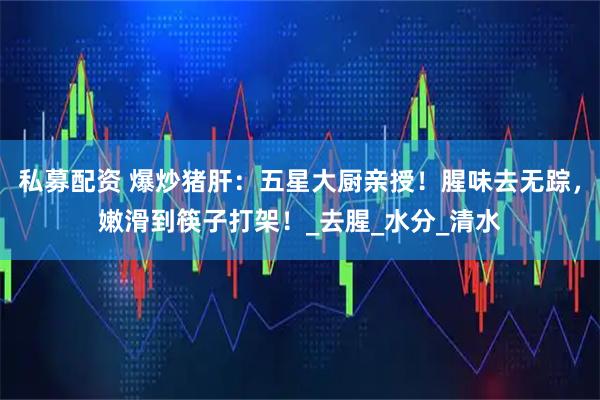 私募配资 爆炒猪肝：五星大厨亲授！腥味去无踪，嫩滑到筷子打架！_去腥_水分_清水