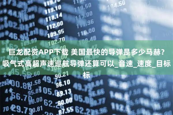 巨龙配资APP下载 美国最快的导弹是多少马赫？吸气式高超声速巡航导弹还算可以_音速_速度_目标