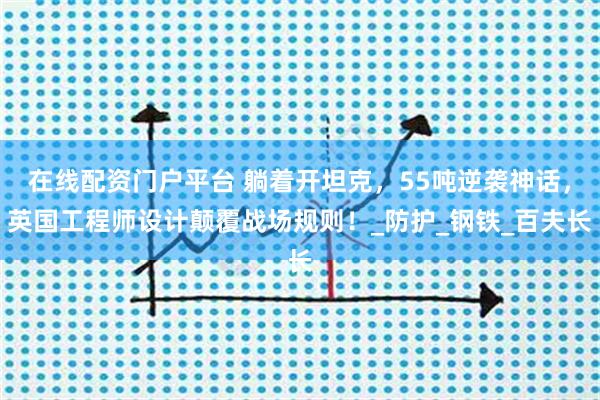 在线配资门户平台 躺着开坦克，55吨逆袭神话，英国工程师设计颠覆战场规则！_防护_钢铁_百夫长