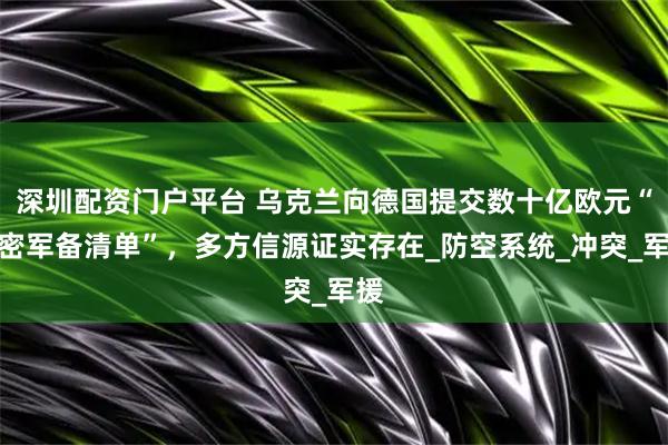 深圳配资门户平台 乌克兰向德国提交数十亿欧元“秘密军备清单”，多方信源证实存在_防空系统_冲突_军援
