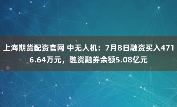 上海期货配资官网 中无人机：7月8日融资买入4716.64万元，融资融券余额5.08亿元