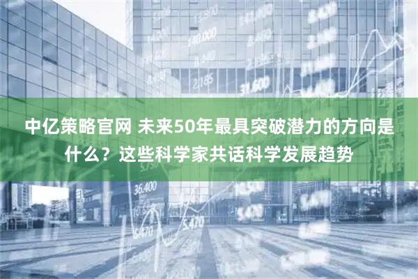 中亿策略官网 未来50年最具突破潜力的方向是什么？这些科学家共话科学发展趋势