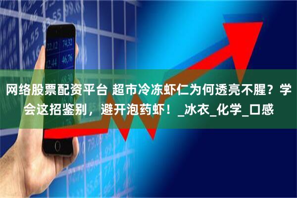 网络股票配资平台 超市冷冻虾仁为何透亮不腥？学会这招鉴别，避开泡药虾！_冰衣_化学_口感