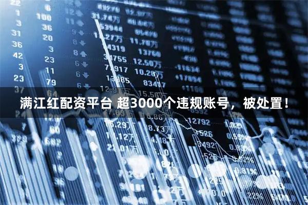 满江红配资平台 超3000个违规账号，被处置！