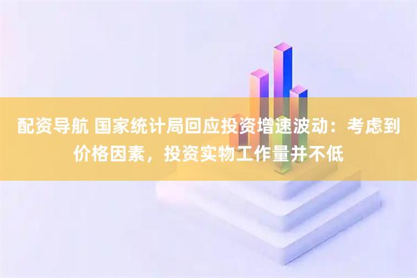 配资导航 国家统计局回应投资增速波动：考虑到价格因素，投资实物工作量并不低