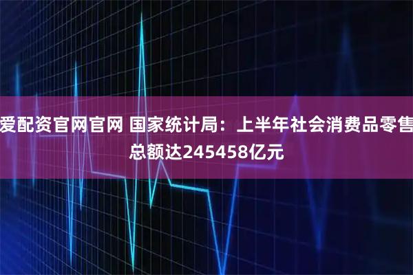 爱配资官网官网 国家统计局：上半年社会消费品零售总额达245458亿元