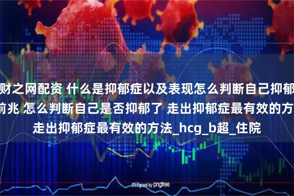 财之网配资 什么是抑郁症以及表现怎么判断自己抑郁了 抑郁症的10个前兆 怎么判断自己是否抑郁了 走出抑郁症最有效的方法_hcg_b超_住院