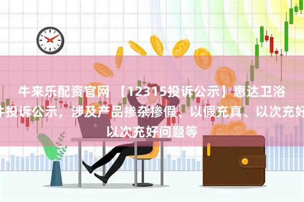 牛来乐配资官网 【12315投诉公示】惠达卫浴新增2件投诉公示，涉及产品掺杂掺假、以假充真、以次充好问题等