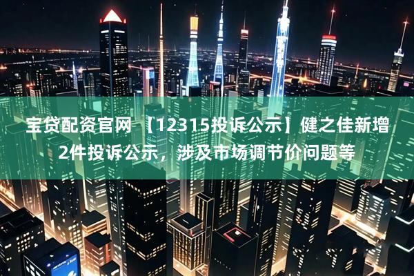 宝贷配资官网 【12315投诉公示】健之佳新增2件投诉公示，涉及市场调节价问题等