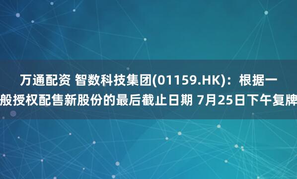 万通配资 智数科技集团(01159.HK)：根据一般授权配售新股份的最后截止日期 7月25日下午复牌