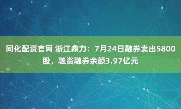 同化配资官网 浙江鼎力：7月24日融券卖出5800股，融资融券余额3.97亿元