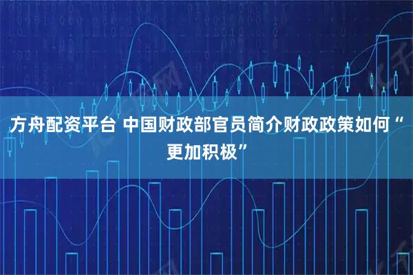 方舟配资平台 中国财政部官员简介财政政策如何“更加积极”