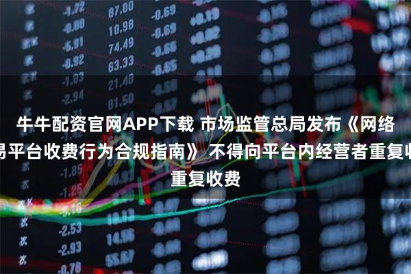 牛牛配资官网APP下载 市场监管总局发布《网络交易平台收费行为合规指南》 不得向平台内经营者重复收费
