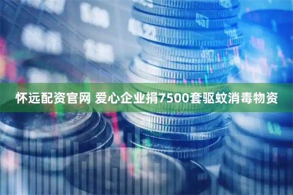怀远配资官网 爱心企业捐7500套驱蚊消毒物资