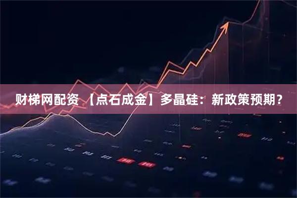 财梯网配资 【点石成金】多晶硅：新政策预期？