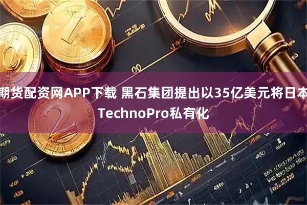 期货配资网APP下载 黑石集团提出以35亿美元将日本TechnoPro私有化