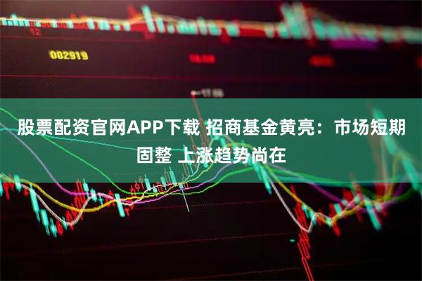 股票配资官网APP下载 招商基金黄亮：市场短期固整 上涨趋势尚在