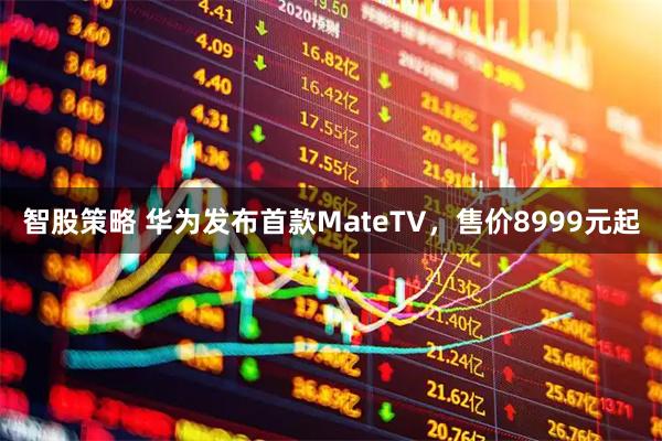 智股策略 华为发布首款MateTV，售价8999元起