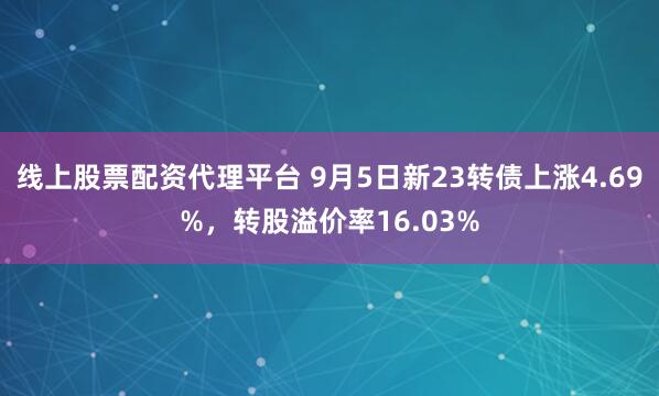 线上股票配资代理平台 9月5日新23转债上涨4.69%，转股溢价率16.03%