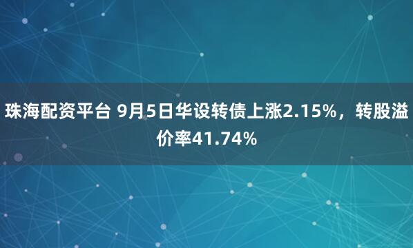 珠海配资平台 9月5日华设转债上涨2.15%，转股溢价率41.74%